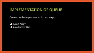 IMPLEMENTATION OF QUEUE
Queue can be implemented in two ways:
 As an Array
 As a Linked List
 