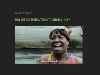 WHAT TO QUEUE
WHY NOT USE TRANSACTIONS TO OBTAIN A LOCK?
 