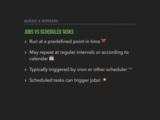 QUEUES & WORKERS
JOBS VS SCHEDULED TASKS
▸ Run at a predeﬁned point in time ⏰
▸ May repeat at regular intervals or according to
calendar 📅
▸ Typically triggered by cron or other scheduler 🔫
▸ Scheduled tasks can trigger jobs! 💥
 