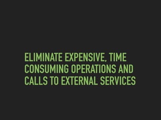 ELIMINATE EXPENSIVE, TIME
CONSUMING OPERATIONS AND
CALLS TO EXTERNAL SERVICES
 
