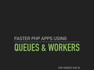 QUEUES & WORKERS
FASTER PHP APPS USING
PHP DORSET 6/6/16
 