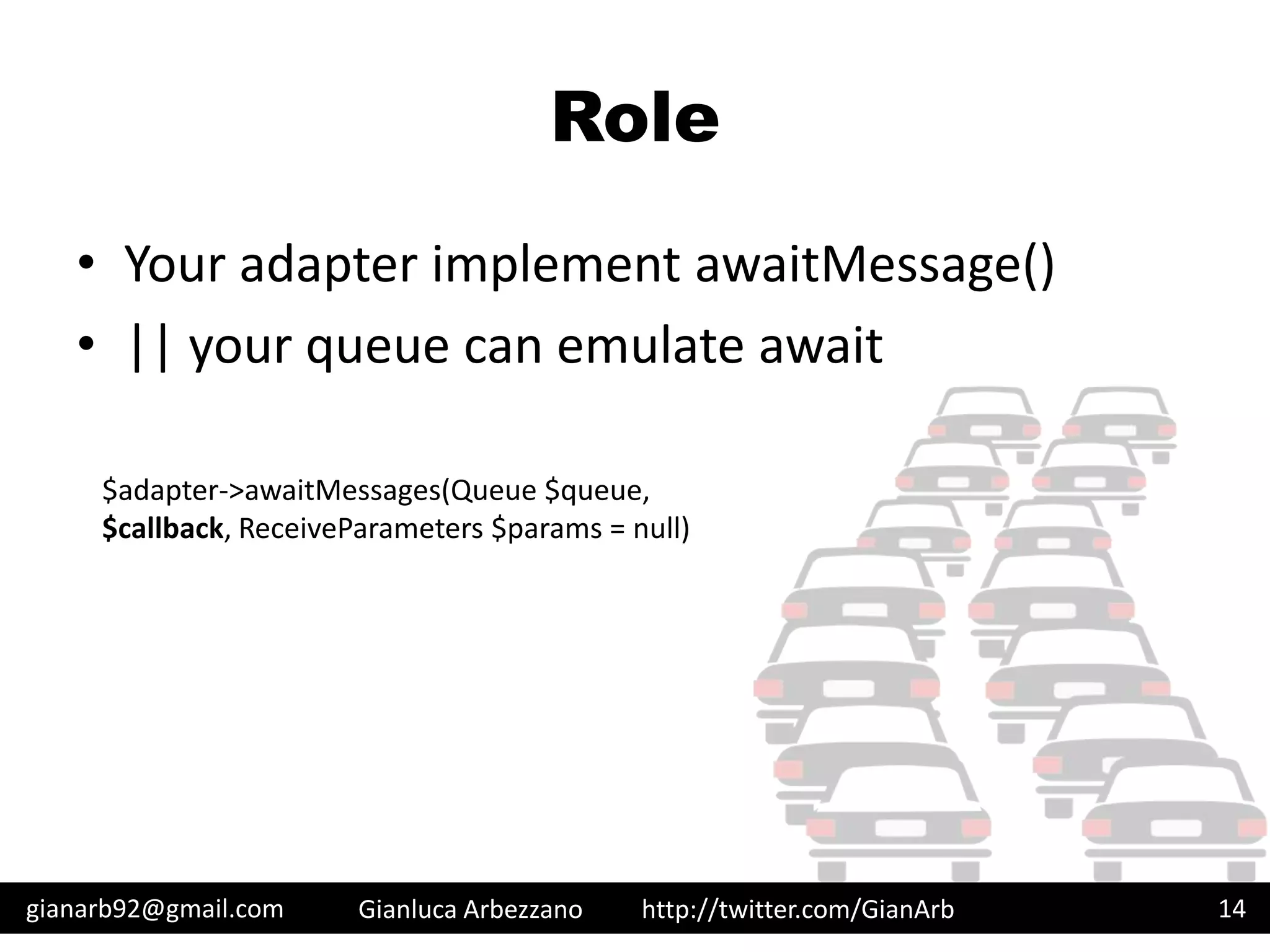 http://twitter.com/GianArb
Role
• Your adapter implement awaitMessage()
• || your queue can emulate await
gianarb92@gmail.com Gianluca Arbezzano 14
$adapter->awaitMessages(Queue $queue,
$callback, ReceiveParameters $params = null)
 
