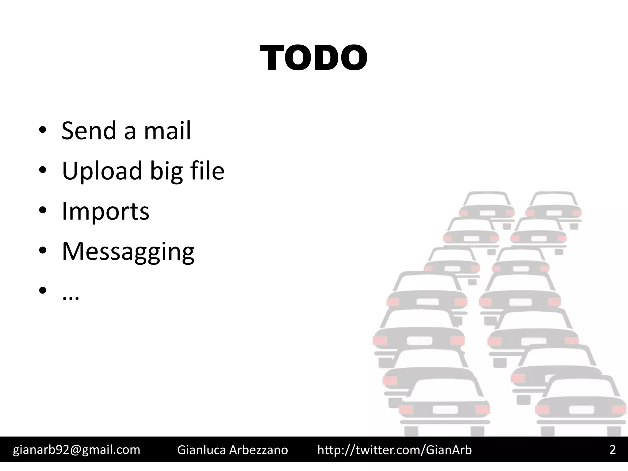 http://twitter.com/GianArb
TODO
• Send a mail
• Upload big file
• Imports
• Messagging
• …
gianarb92@gmail.com Gianluca Arbezzano 2
 