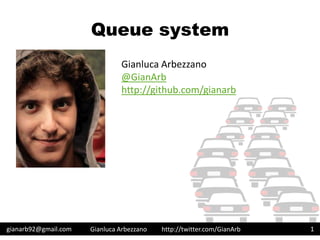 http://twitter.com/GianArb
Queue system
gianarb92@gmail.com Gianluca Arbezzano 1
Gianluca Arbezzano
@GianArb
http://github.com/gianarb
 