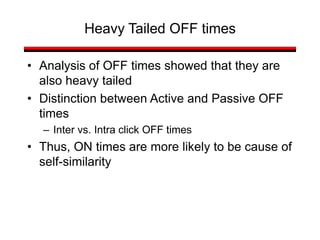Heavy Tailed OFF times
• Analysis of OFF times showed that they are
also heavy tailed
• Distinction between Active and Passive OFF
times
– Inter vs. Intra click OFF times
• Thus, ON times are more likely to be cause of
self-similarity
 