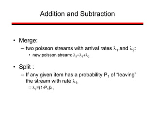 Addition and Subtraction
• Merge:
– two poisson streams with arrival rates l1 and l2:
• new poisson stream: l3l1l2
• Split :
– If any given item has a probability P1 of “leaving”
the stream with rate l1:
 l2=(1-P1)l1
 
