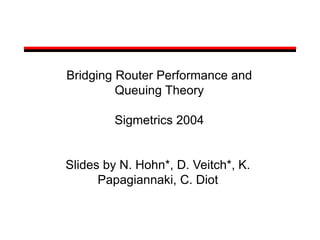Bridging Router Performance and
Queuing Theory
Sigmetrics 2004
Slides by N. Hohn*, D. Veitch*, K.
Papagiannaki, C. Diot
 