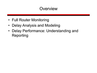 Overview
• Full Router Monitoring
• Delay Analysis and Modeling
• Delay Performance: Understanding and
Reporting
 