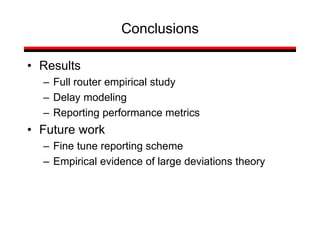 Conclusions
• Results
– Full router empirical study
– Delay modeling
– Reporting performance metrics
• Future work
– Fine tune reporting scheme
– Empirical evidence of large deviations theory
 