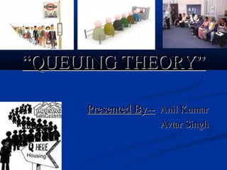 ““QUEUING THEORY”QUEUING THEORY”
Presented By--Presented By-- Anil KumarAnil Kumar
Avtar SinghAvtar Singh
 