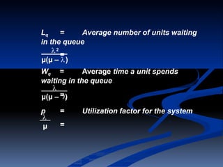 p = Utilization factor for the system
=
Lq = Average number of units waiting
in the queue
2
=
µ(µ – )
Wq = Average time a unit spends
waiting in the queue

µ(µ –=)

µ
 