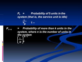 P0 = Probability of 0 units in the
system (that is, the service unit is idle)
Pn > k
system, where n is the number of units in
the system

=µ 1 –
= Probability of more than k units in the

µ =
k + 1
 