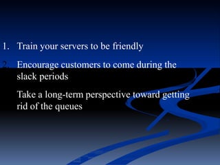 1. Train your servers to be friendly
2. Encourage customers to come during the
slack periods
3. Take a long-term perspective toward getting
rid of the queues
 