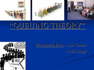 “
“QUEUING THEORY”
QUEUING THEORY”
Presented By--
Presented By-- Anil Kumar
Anil Kumar
Avtar Singh
Avtar Singh
 