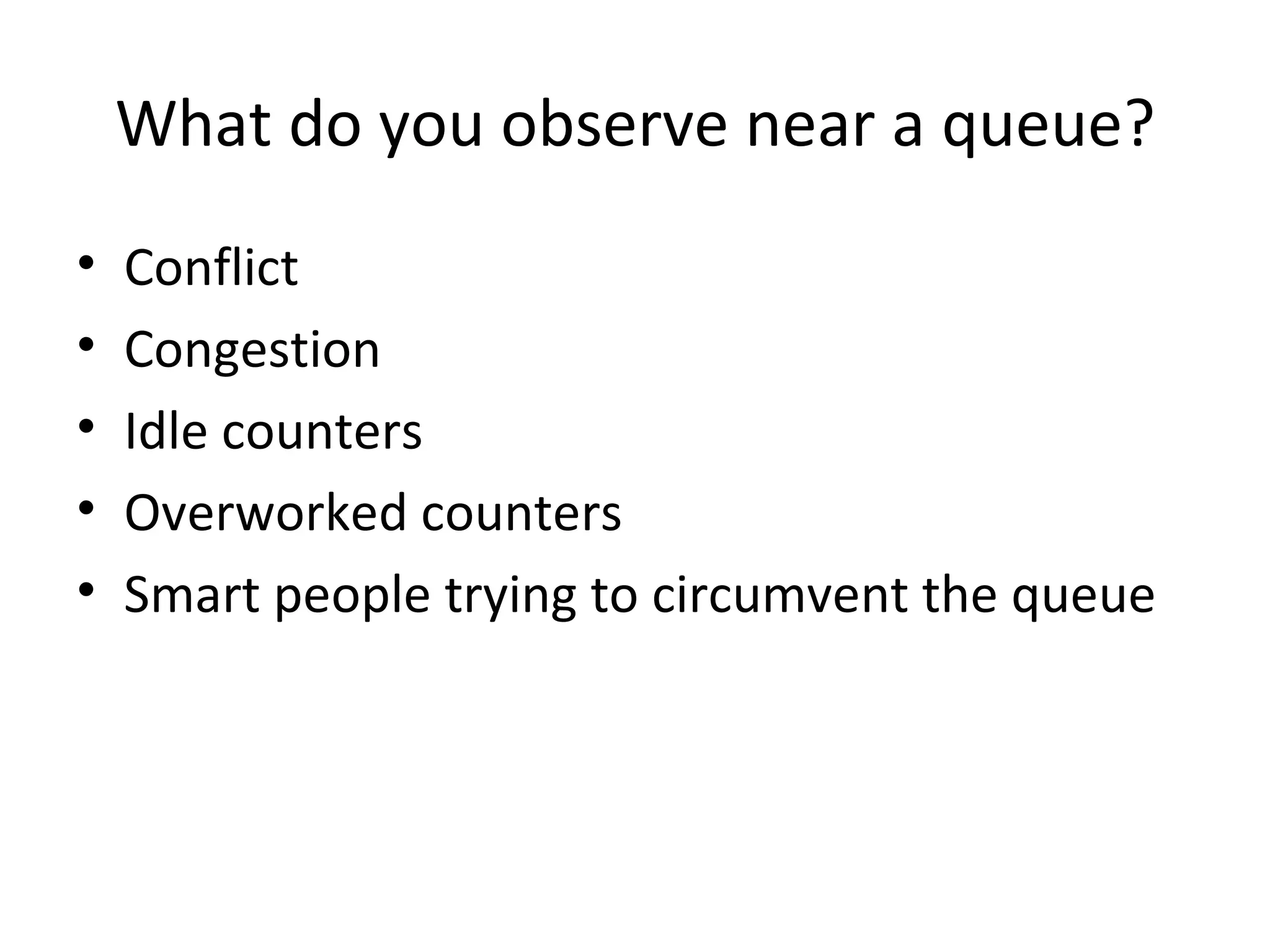 What do you observe near a queue?
•   Conflict
•   Congestion
•   Idle counters
•   Overworked counters
•   Smart people trying to circumvent the queue
 