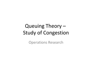 Queuing Theory –
Study of Congestion
  Operations Research
 