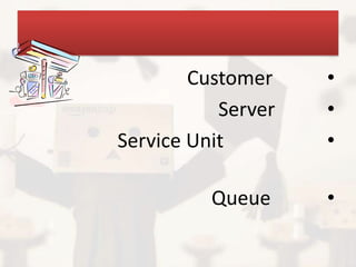 Customer    •
           Server   •
Service Unit        •

          Queue     •
 