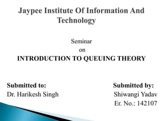 Seminar
on
INTRODUCTION TO QUEUING THEORY
Submitted to: Submitted by:
Dr. Harikesh Singh Shiwangi Yadav
Er. No.: 142107
 