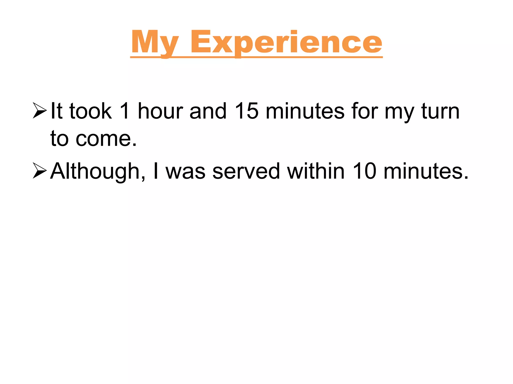 My Experience
It took 1 hour and 15 minutes for my turn
to come.
Although, I was served within 10 minutes.
 