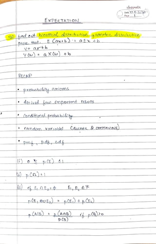 elassmate
Data'17:8:202p
Paga -
ExPECTATION
HI0. Aindout. binomial distribuhon-g0cmetrit distvebution
prove that E Cantb): af b
VE ax+b
y Ccw) a XCw +o
RECAP
probabilty axioms
derivedeD ¢mportant resolks
Condiionok probabilitp
random v artableS Cdiscret& ContinuoUs)
pm Pdg, cdt-
Co):1
EL,E e'E
pE AUE pCE tp(E,)
CALB)p (ADB)ipB)2o
PCB)
 