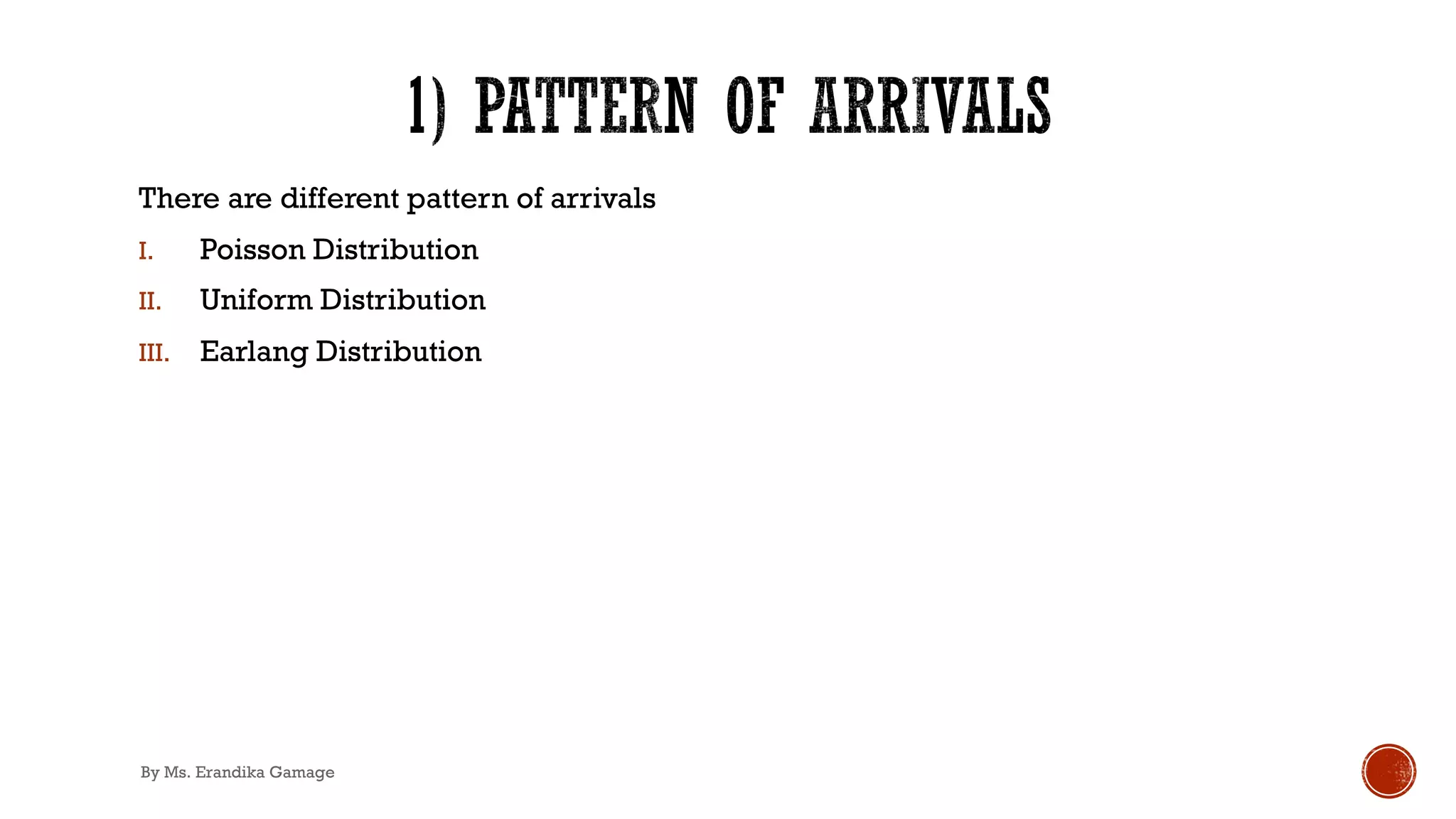 There are different pattern of arrivals
I. Poisson Distribution
II. Uniform Distribution
III. Earlang Distribution
By Ms. Erandika Gamage
 
