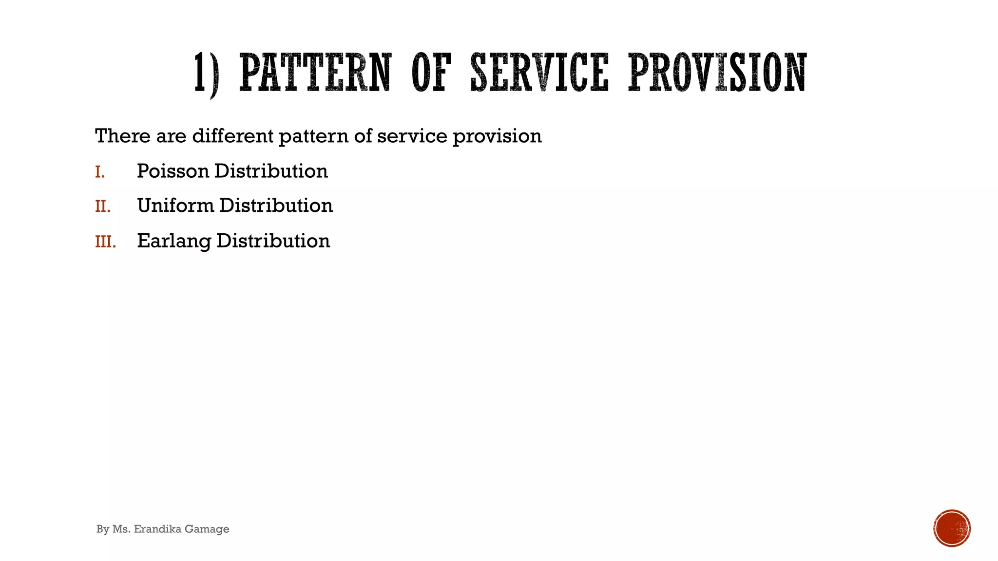 There are different pattern of service provision
I. Poisson Distribution
II. Uniform Distribution
III. Earlang Distribution
By Ms. Erandika Gamage
 