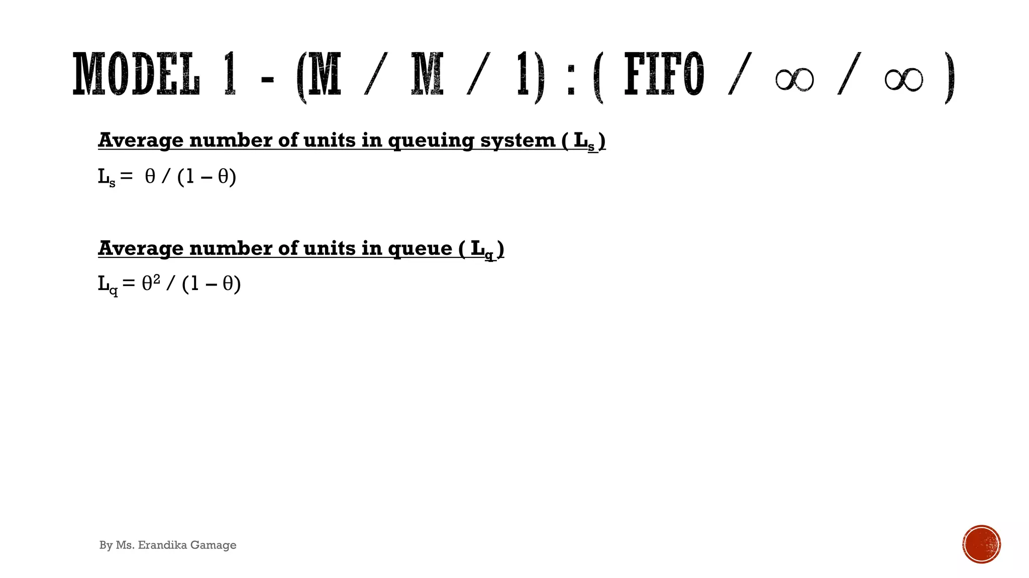 Average number of units in queuing system ( Ls )
Ls = θ / (1 – θ)
Average number of units in queue ( Lq )
Lq = θ2 / (1 – θ)
By Ms. Erandika Gamage
 