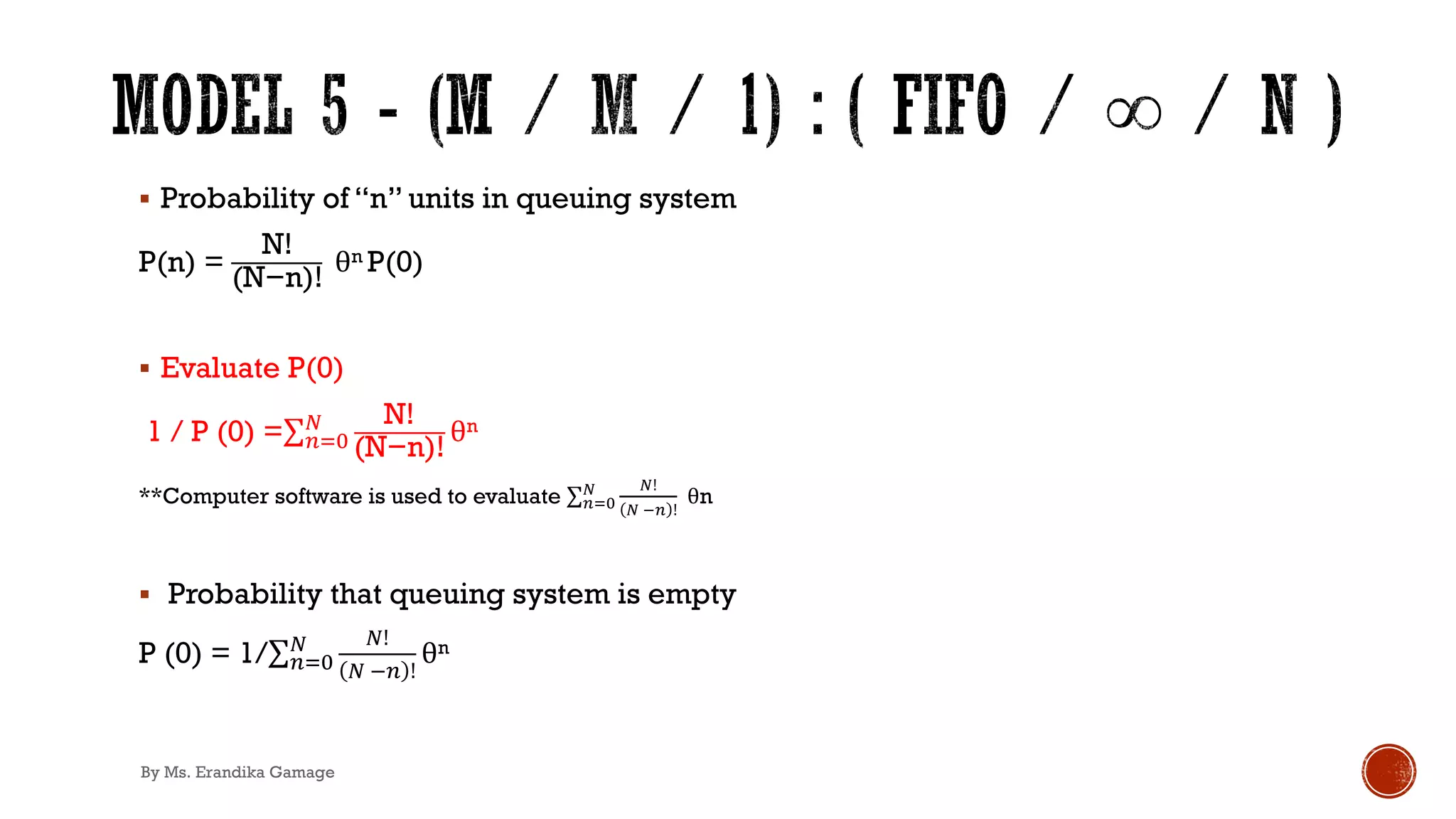 § Probability of “n” units in queuing system
P(n) =
N!
(N−n)!
θn P(0)
§ Evaluate P(0)
1 / P (0) =∑&)*
3 N!
(N−n)!
θn
**Computer software is used to evaluate ∑!"#
$ $!
$ &! !
θn
§ Probability that queuing system is empty
P (0) = 1/∑&)*
3 3!
3 !& !
θn
By Ms. Erandika Gamage
 