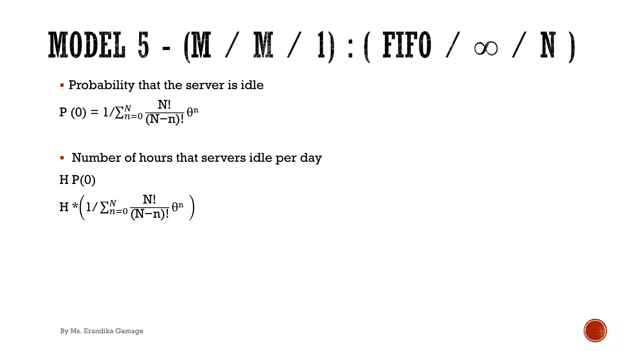 § Probability that the server is idle
P (0) = 1/∑&)*
3 N!
(N−n)!
θn
§ Number of hours that servers idle per day
H P(0)
H * 1/ ∑&)*
3 N!
(N−n)!
θn
By Ms. Erandika Gamage
 