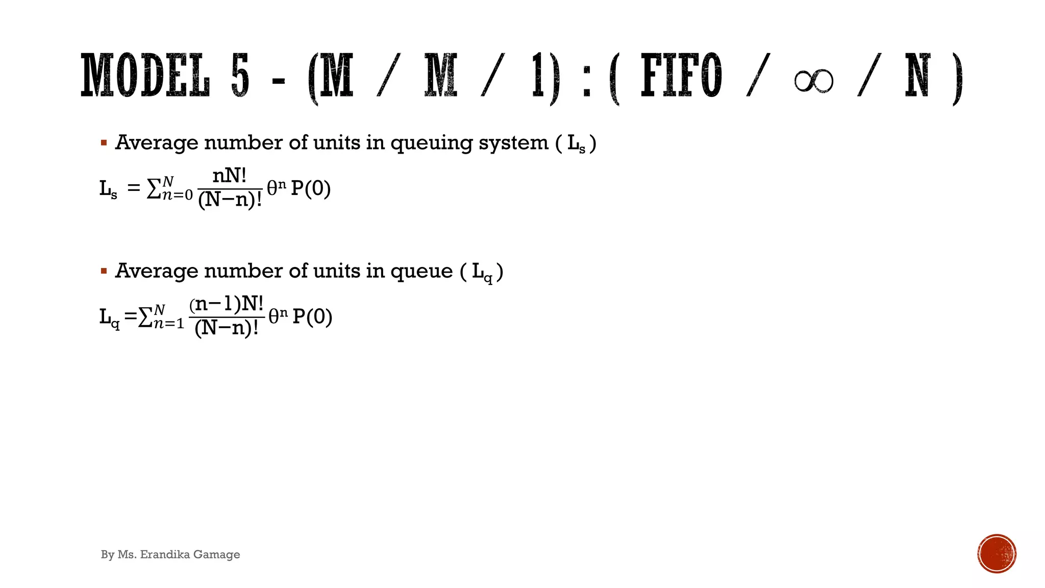 § Average number of units in queuing system ( Ls )
Ls = ∑&)*
3 nN!
(N−n)!
θn P(0)
§ Average number of units in queue ( Lq )
Lq =∑&)'
3 (n−1)N!
(N−n)!
θn P(0)
By Ms. Erandika Gamage
 