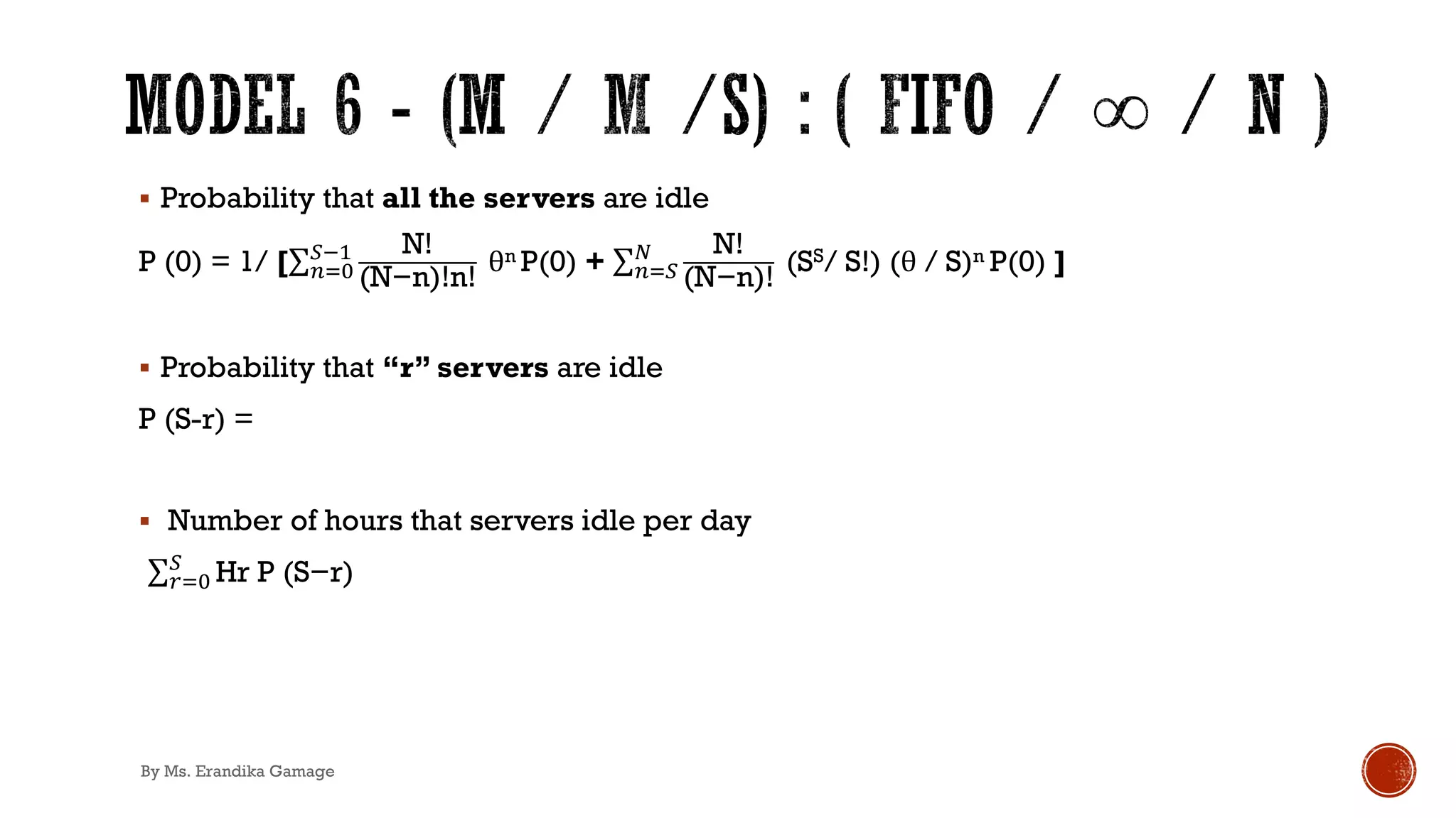 § Probability that all the servers are idle
P (0) = 1/ [∑&)*
+!' N!
(N−n)!n!
θn P(0) + ∑&)+
3 N!
(N−n)!
(SS/ S!) (θ / S)n P(0) ]
§ Probability that “r” servers are idle
P (S-r) =
§ Number of hours that servers idle per day
.∑,)*
+
Hr P (S−r)
By Ms. Erandika Gamage
 