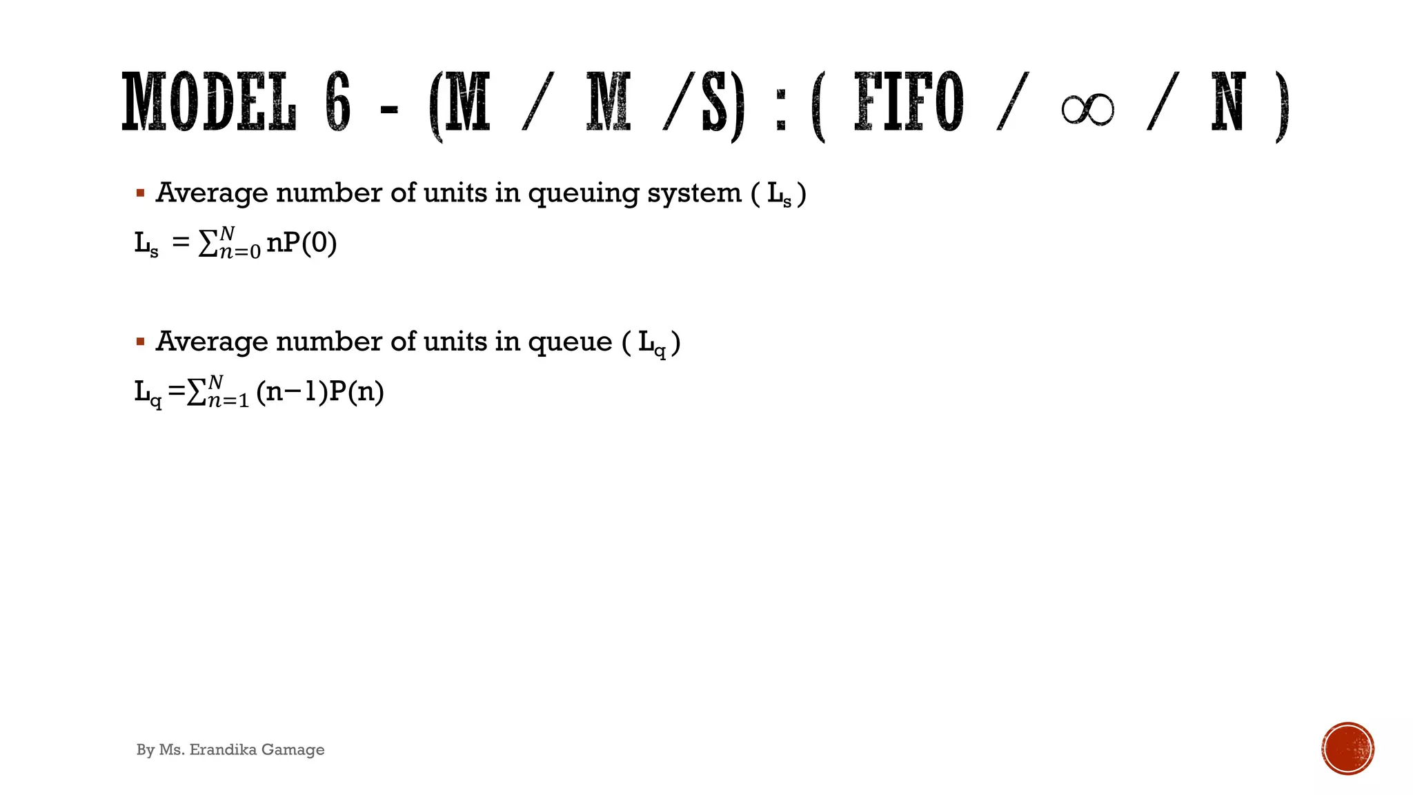 § Average number of units in queuing system ( Ls )
Ls = ∑&)*
3
nP(0)
§ Average number of units in queue ( Lq )
Lq =∑&)'
3
(n−1)P(n)
By Ms. Erandika Gamage
 