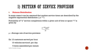 I. Poisson Distribution
In many cases it can be assumed that random service times are described by the
negative exponential distribution ( µe!%#)
Probability of “x” service completions within a given unit of time or space “t” is
given by
e!%# µt $
x!
µ – Average rate of service provision
Ex: 12 customers served per hour
10 vehicles serviced per day
5 items assembled per minute
By Ms. Erandika Gamage
 