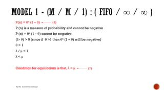 P(n) = θn (1 – θ)
P (n) is a measure of probability and cannot be negative
P (n) = θn (1 – θ) cannot be negative
(1- θ) > 0 (since if θ >1 then θn (1 – θ) will be negative)
θ < 1
λ / μ < 1
λ < μ
Condition for equilibrium is that, λ < μ
(1)
(*)
By Ms. Erandika Gamage
 