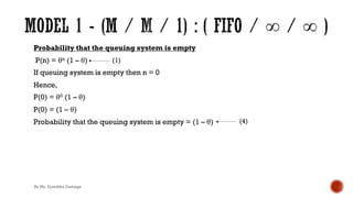Probability that the queuing system is empty
P(n) = θn (1 – θ)
If queuing system is empty then n = 0
Hence,
P(0) = θ0 (1 – θ)
P(0) = (1 – θ)
Probability that the queuing system is empty = (1 – θ)
(1)
(4)
By Ms. Erandika Gamage
 