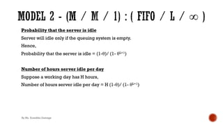 Probability that the server is idle
Server will idle only if the queuing system is empty.
Hence,
Probability that the server is idle = (1-θ)/ (1- θL+1)
Number of hours server idle per day
Suppose a working day has H hours,
Number of hours server idle per day = H (1-θ)/ (1- θL+1)
By Ms. Erandika Gamage
 