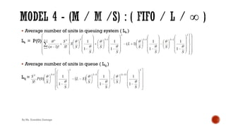 § Average number of units in queuing system ( Ls )
Ls = P(0) ∑&)'
+!' θn
&!' !
+
SS
S!
θ
S
.
S
' !
θ
S
+
θ
S
1
' !
θ
S
!
§ Average number of units in queue ( Lq )
Lq =
By Ms. Erandika Gamage
 