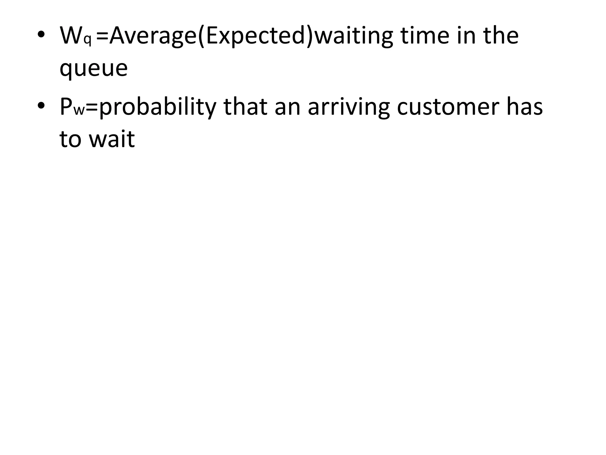 • Wq =Average(Expected)waiting time in the
queue
• Pw=probability that an arriving customer has
to wait
 