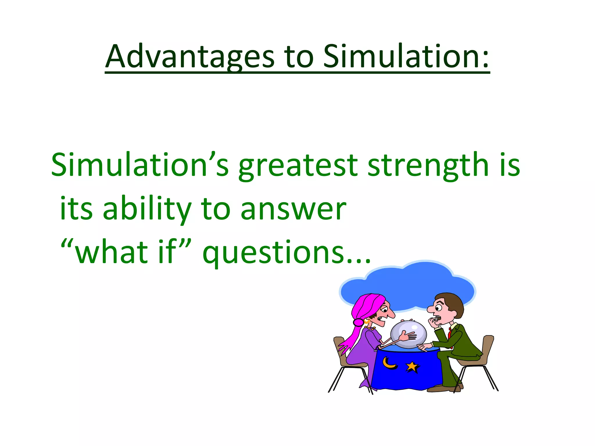 Advantages to Simulation:
Simulation’s greatest strength is
its ability to answer
“what if” questions...
 