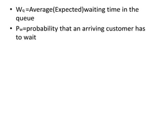 • Wq =Average(Expected)waiting time in the
queue
• Pw=probability that an arriving customer has
to wait
 