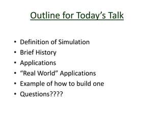 Outline for Today’s Talk
• Definition of Simulation
• Brief History
• Applications
• “Real World” Applications
• Example of how to build one
• Questions????
 