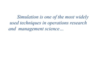 Simulation is one of the most widely
used techniques in operations research
and management science…
 