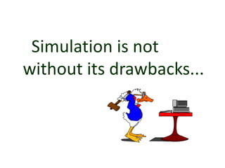 Simulation is not
without its drawbacks...
 