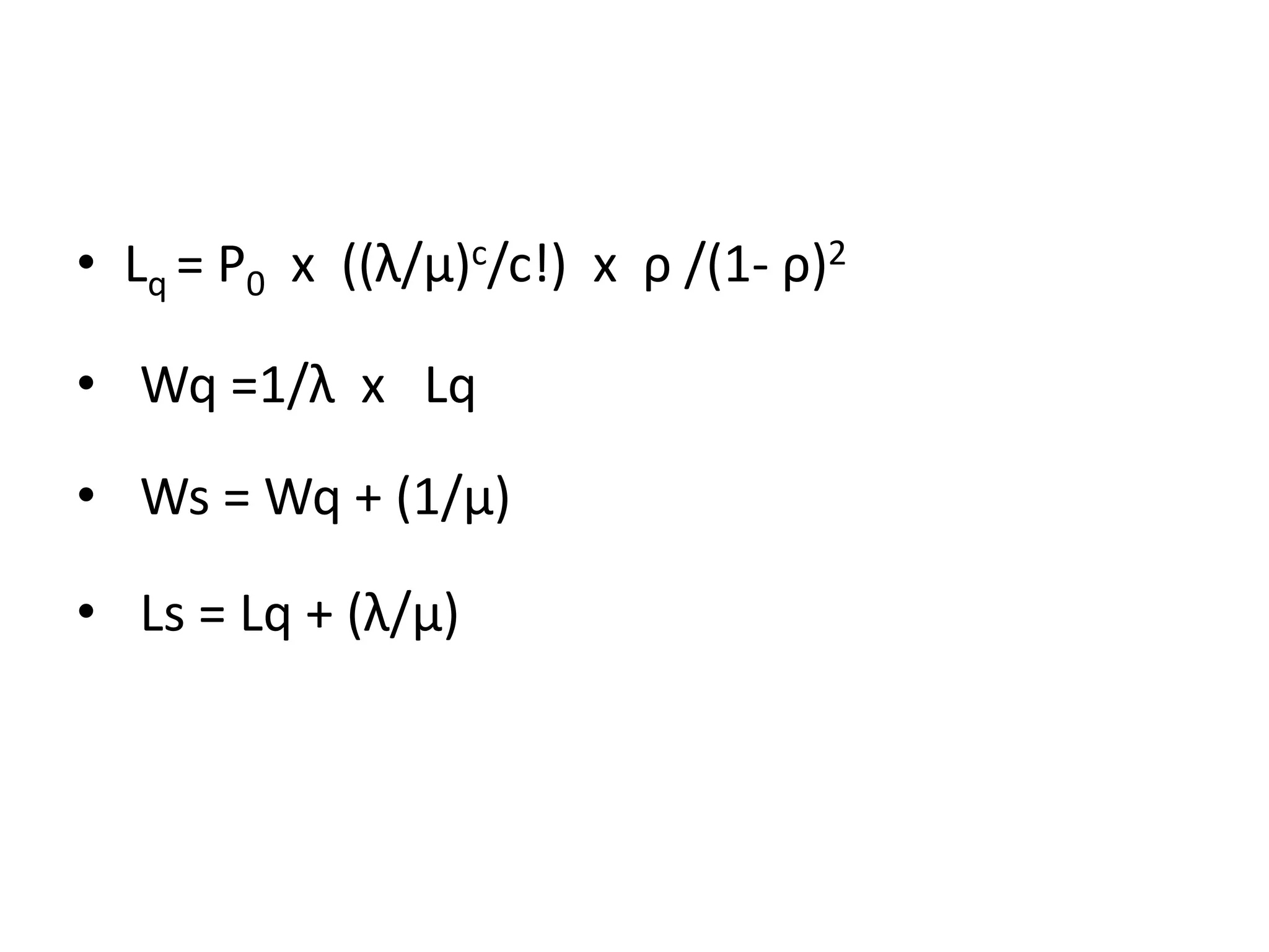 • Lq = P0 x ((λ/μ)c/c!) x ρ /(1- ρ)2
• Wq =1/λ x Lq
• Ws = Wq + (1/μ)
• Ls = Lq + (λ/μ)
 