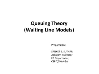 Queuing Theory
(Waiting Line Models)
Prepared By:
SANKET B. SUTHAR
Assistant Professor
I.T. Department,
CSPIT,CHANGA
 