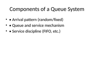 Components of a Queue System
• • Arrival pattern (random/fixed)
• • Queue and service mechanism
• • Service discipline (FIFO, etc.)
 