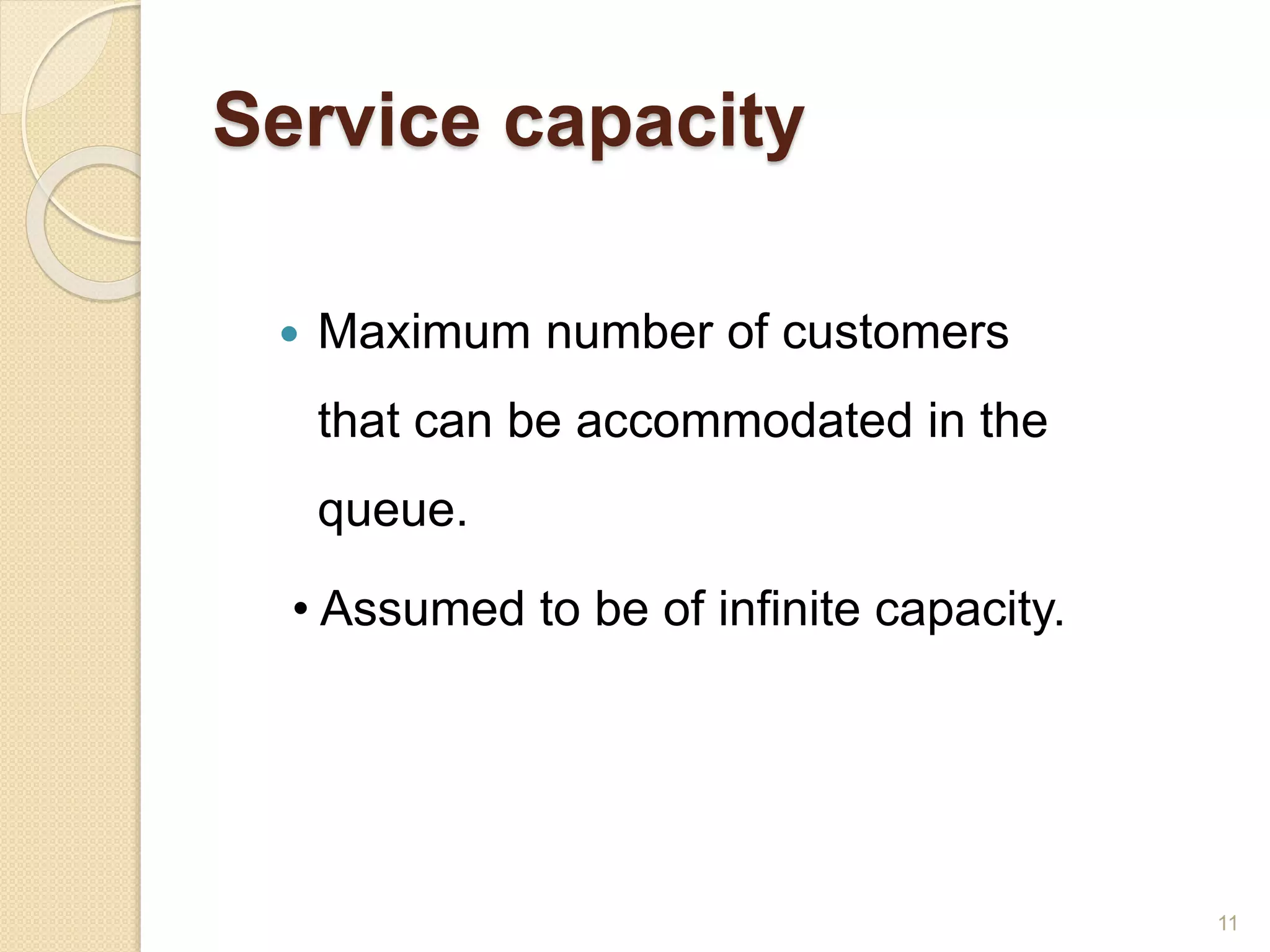 Service capacity
 Maximum number of customers
that can be accommodated in the
queue.
• Assumed to be of infinite capacity.
11
 
