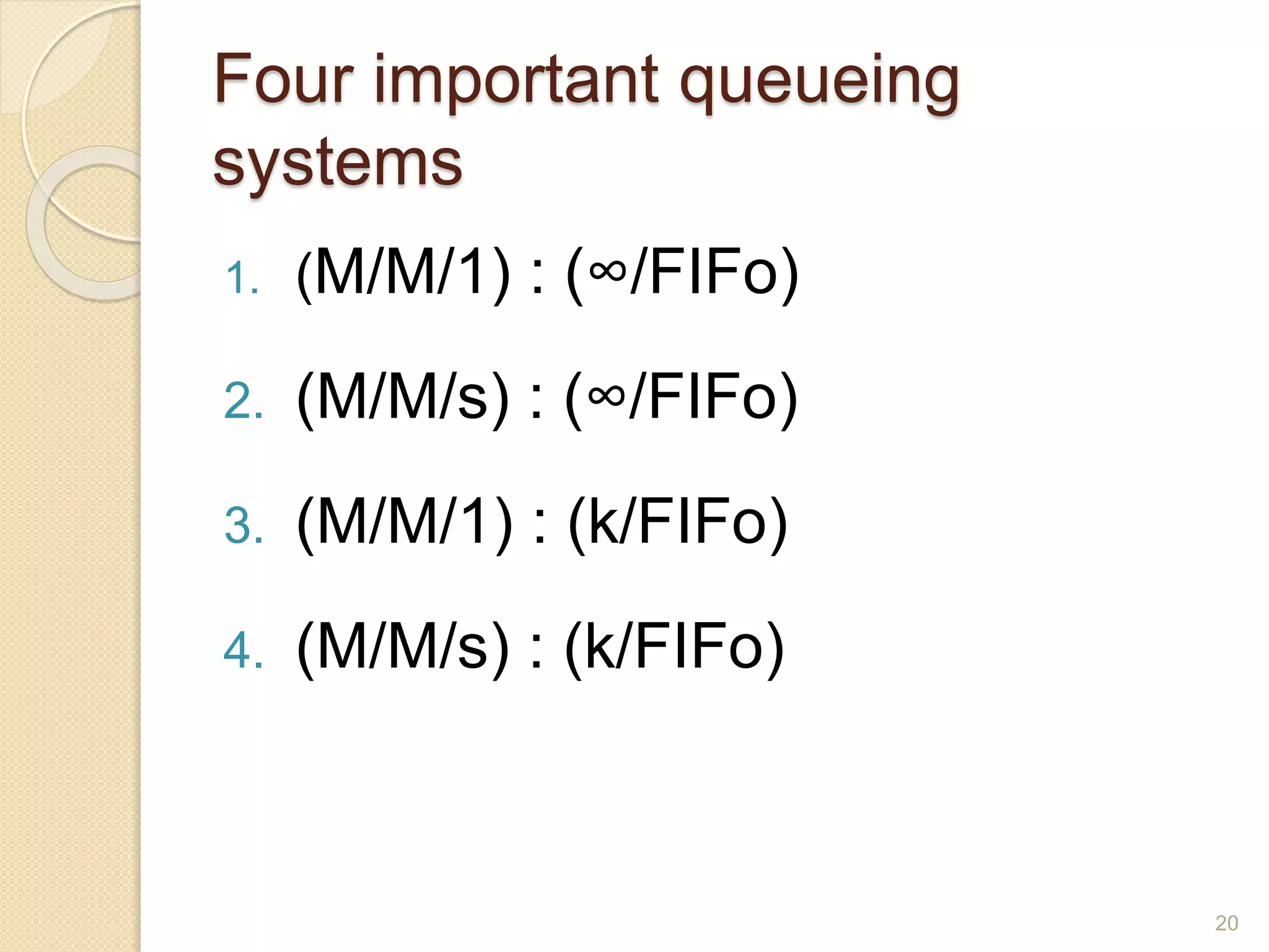 Four important queueing
systems
1. (M/M/1) : (∞/FIFo)
2. (M/M/s) : (∞/FIFo)
3. (M/M/1) : (k/FIFo)
4. (M/M/s) : (k/FIFo)
20
 