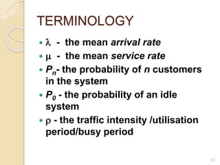 TERMINOLOGY
  - the mean arrival rate
  - the mean service rate
 Pn- the probability of n customers
in the system
 P0 - the probability of an idle
system
  - the traffic intensity /utilisation
period/busy period
24
 