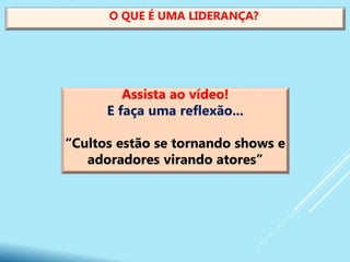 O QUE É UMA LIDERANÇA?
Assista ao vídeo!
E faça uma reflexão...
“Cultos estão se tornando shows e
adoradores virando atores”
 